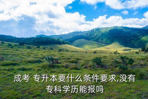  成考 專升本要什么條件要求,沒有 ?？茖W(xué)歷能報(bào)嗎