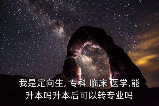我是定向生, ?？?臨床 醫(yī)學(xué),能升本嗎升本后可以轉(zhuǎn)專業(yè)嗎