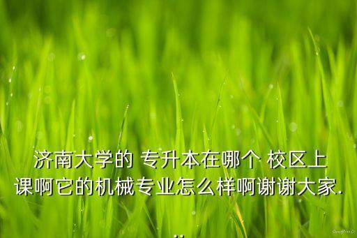  濟南大學(xué)的 專升本在哪個 校區(qū)上課啊它的機械專業(yè)怎么樣啊謝謝大家...
