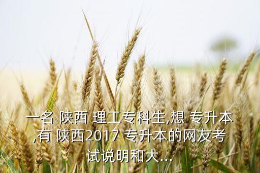 一名 陜西 理工專(zhuān)科生,想 專(zhuān)升本,有 陜西2017 專(zhuān)升本的網(wǎng)友考試說(shuō)明和大...