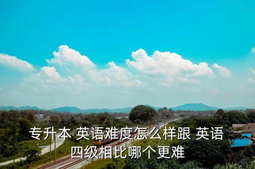  專升本 英語難度怎么樣跟 英語 四級(jí)相比哪個(gè)更難