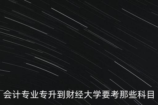 會計專業(yè)專升到財經大學要考那些科目