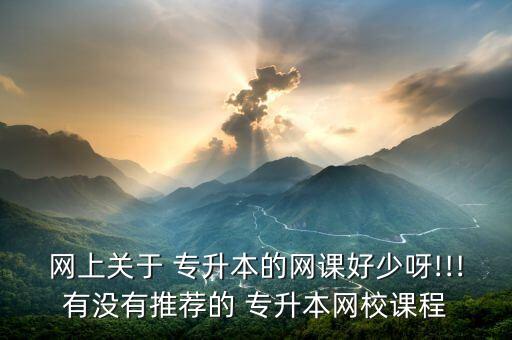 網(wǎng)上關(guān)于 專(zhuān)升本的網(wǎng)課好少呀!!!有沒(méi)有推薦的 專(zhuān)升本網(wǎng)校課程
