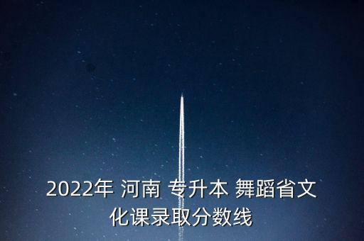 2022年 河南 專升本 舞蹈省文化課錄取分?jǐn)?shù)線