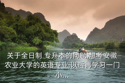 關(guān)于全日制 專(zhuān)升本的問(wèn)題,想考安徽農(nóng)業(yè)大學(xué)的英語(yǔ)專(zhuān)業(yè),以后再學(xué)習(xí)一門(mén)小...