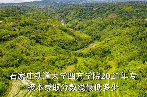 石家莊鐵道大學(xué)四方學(xué)院2021年專接本錄取分?jǐn)?shù)線最低多少