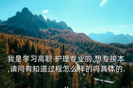 我是學(xué)習(xí)高職 護(hù)理專業(yè)的,想專接本,請(qǐng)問有知道過程怎么樣的嗎具體的...