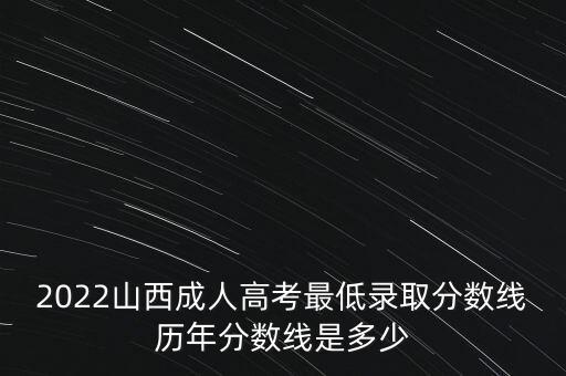 2022山西成人高考最低錄取分數(shù)線歷年分數(shù)線是多少