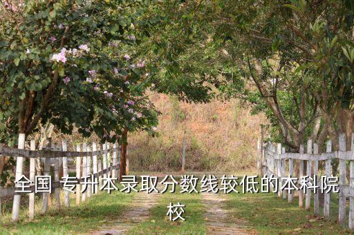 全國 專升本錄取分?jǐn)?shù)線較低的本科院校
