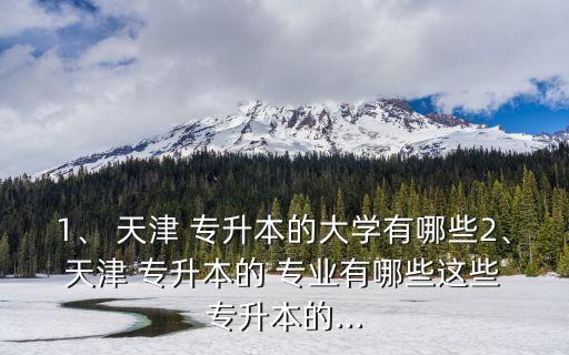 1、 天津 專升本的大學有哪些2、 天津 專升本的 專業(yè)有哪些這些 專升本的...