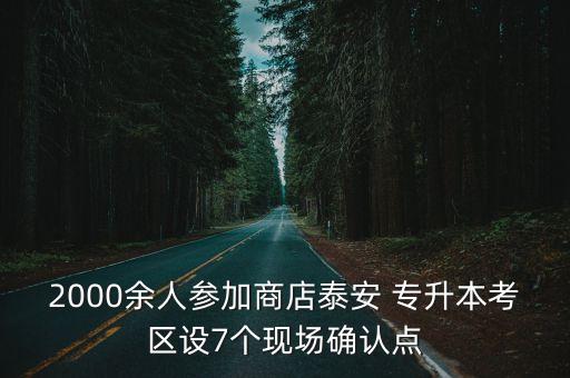2000余人參加商店泰安 專升本考區(qū)設(shè)7個現(xiàn)場確認點