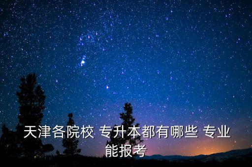  天津各院校 專(zhuān)升本都有哪些 專(zhuān)業(yè)能報(bào)考