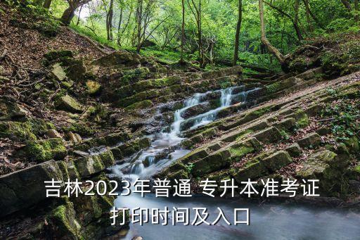  吉林2023年普通 專升本準(zhǔn)考證打印時間及入口