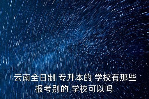  云南全日制 專升本的 學(xué)校有那些報(bào)考別的 學(xué)校可以嗎