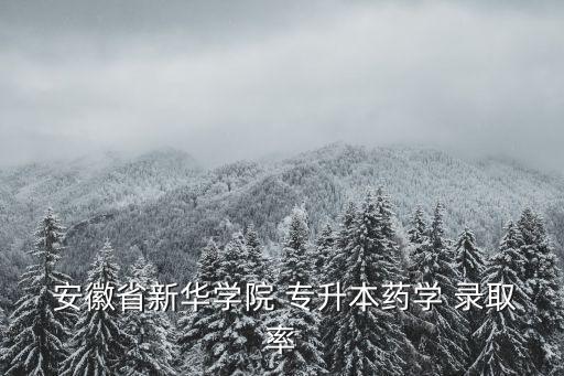  安徽省新華學(xué)院 專(zhuān)升本藥學(xué) 錄取率