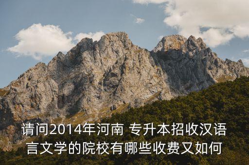請(qǐng)問(wèn)2014年河南 專升本招收漢語(yǔ)言文學(xué)的院校有哪些收費(fèi)又如何
