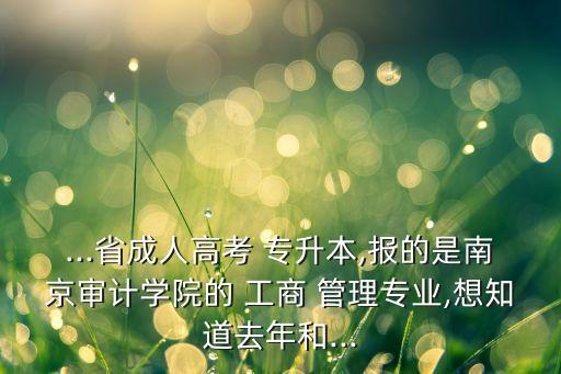 ...省成人高考 專升本,報的是南京審計學(xué)院的 工商 管理專業(yè),想知道去年和...
