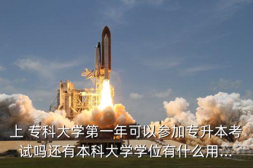 上 專科大學(xué)第一年可以參加專升本考試嗎還有本科大學(xué)學(xué)位有什么用...