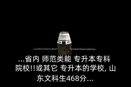 ...省內(nèi) 師范類能 專升本?？?院校!!或其它 專升本的學(xué)校, 山東文科生468分...