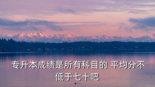  專升本成績(jī)是所有科目的 平均分不低于七十吧