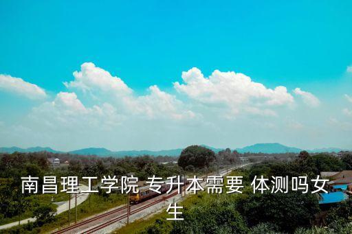 南昌理工學(xué)院 專(zhuān)升本需要 體測(cè)嗎女生