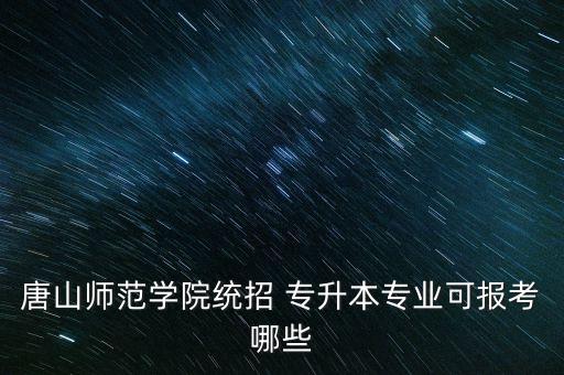 唐山師范學(xué)院統(tǒng)招 專升本專業(yè)可報考哪些