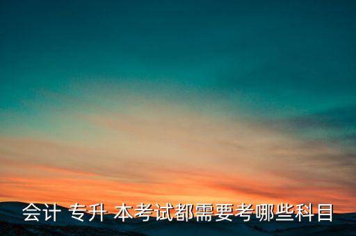 會計 專升 本考試都需要考哪些科目