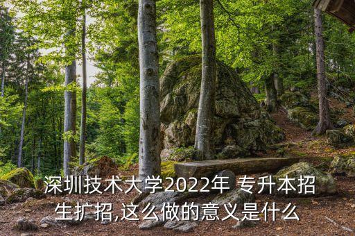  深圳技術(shù)大學(xué)2022年 專升本招生擴(kuò)招,這么做的意義是什么