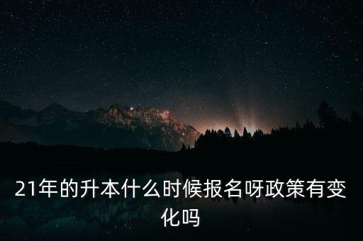 21年的升本什么時候報名呀政策有變化嗎