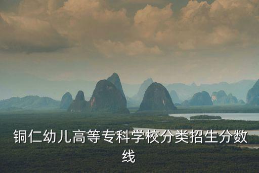  銅仁幼兒高等?？茖W校分類招生分數(shù)線