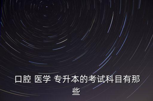  口腔 醫(yī)學 專升本的考試科目有那些