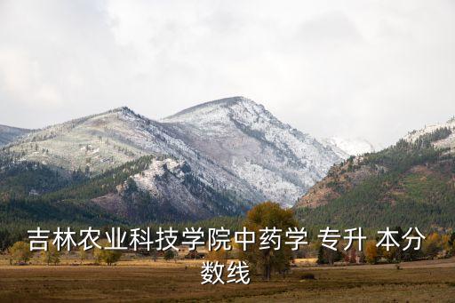 吉林農業(yè)科技學院中藥學 專升 本分數(shù)線