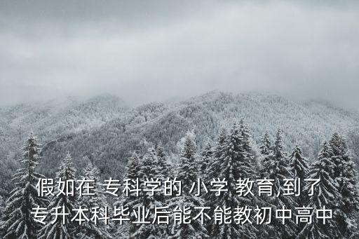 假如在 ?？茖W(xué)的 小學(xué) 教育,到了 專升本科畢業(yè)后能不能教初中高中