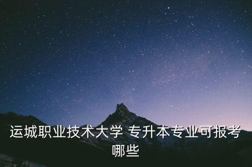 運(yùn)城職業(yè)技術(shù)大學(xué) 專升本專業(yè)可報(bào)考哪些