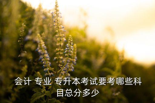  會計 專業(yè) 專升本考試要考哪些科目總分多少