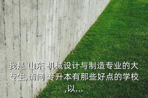 我是 山東 機(jī)械設(shè)計(jì)與制造專(zhuān)業(yè)的大專(zhuān)生,請(qǐng)問(wèn) 專(zhuān)升本有那些好點(diǎn)的學(xué)校,以...
