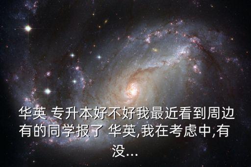  華英 專升本好不好我最近看到周邊有的同學(xué)報(bào)了 華英,我在考慮中,有沒(méi)...