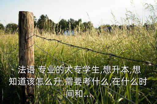  法語 專業(yè)的大專學(xué)生,想升本,想知道該怎么升,需要考什么,在什么時(shí)間和...