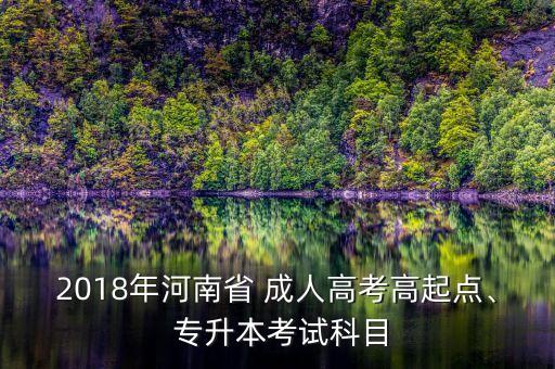 2018年河南省 成人高考高起點(diǎn)、 專升本考試科目
