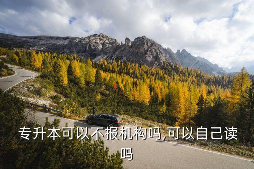  專升本可以不報機構嗎,可以自己讀嗎