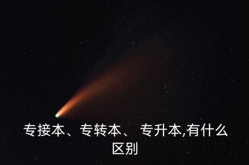  專(zhuān)接本、專(zhuān)轉(zhuǎn)本、 專(zhuān)升本,有什么區(qū)別