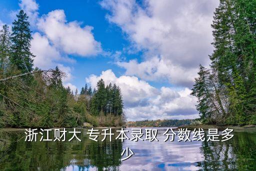  浙江財大 專升本錄取 分數線是多少