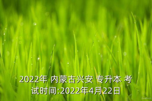 2022年 內(nèi)蒙古興安 專(zhuān)升本 考試時(shí)間:2022年4月22日