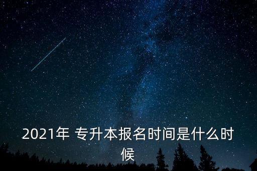 2021年 專(zhuān)升本報(bào)名時(shí)間是什么時(shí)候