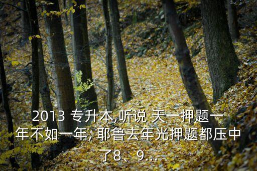 2013 專升本,聽說 天一押題一年不如一年, 耶魯去年光押題都?jí)褐辛?、9...