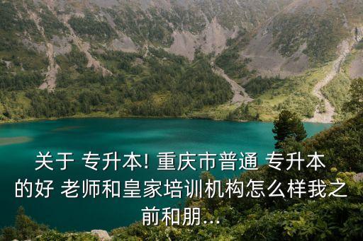 關(guān)于 專升本! 重慶市普通 專升本的好 老師和皇家培訓(xùn)機構(gòu)怎么樣我之前和朋...