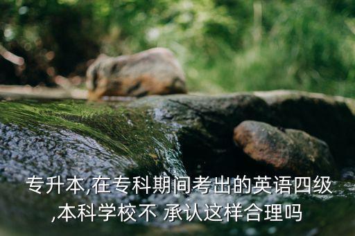  專升本,在?？破陂g考出的英語四級,本科學校不 承認這樣合理嗎