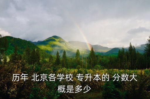 歷年 北京各學校 專升本的 分數大概是多少