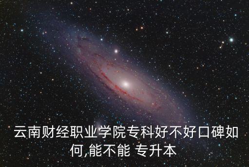  云南財(cái)經(jīng)職業(yè)學(xué)院?？坪貌缓每诒绾?能不能 專升本