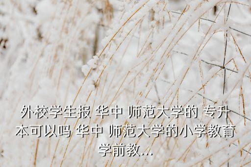 外校學(xué)生報(bào) 華中 師范大學(xué)的 專升本可以嗎 華中 師范大學(xué)的小學(xué)教育學(xué)前教...